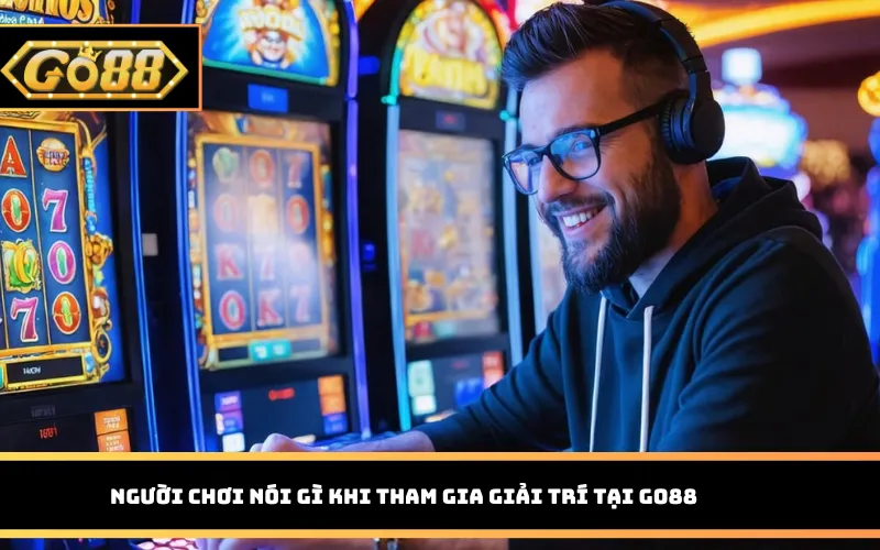 Người chơi nói gì khi tham gia giải trí tại Go88